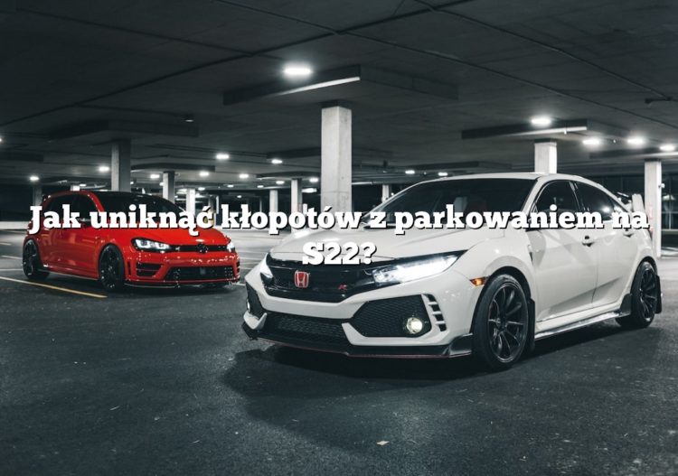 Jak uniknąć kłopotów z parkowaniem na S22?