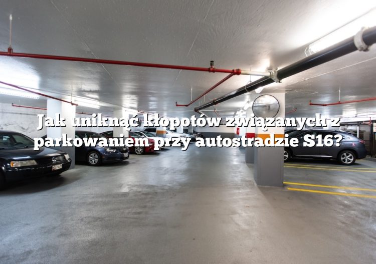 Jak uniknąć kłopotów związanych z parkowaniem przy autostradzie S16?