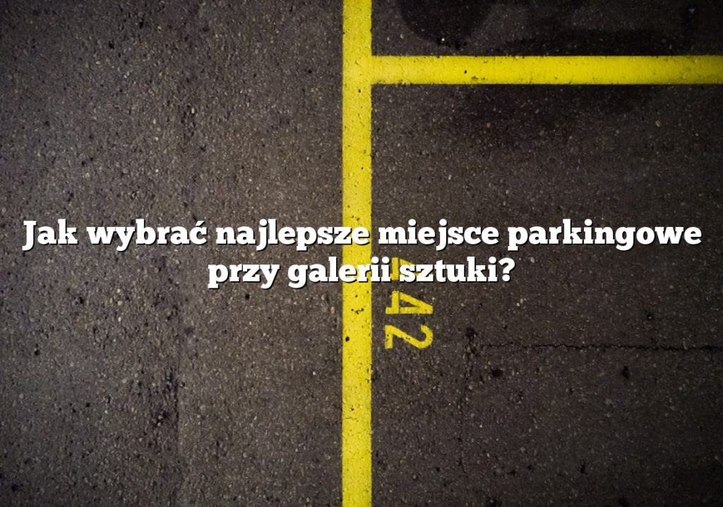 Jak wybrać najlepsze miejsce parkingowe przy galerii sztuki?