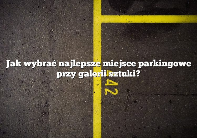 Jak wybrać najlepsze miejsce parkingowe przy galerii sztuki?