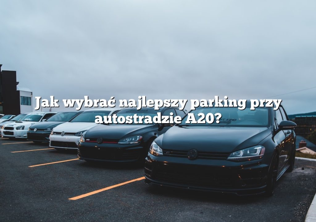 Jak wybrać najlepszy parking przy autostradzie A20?