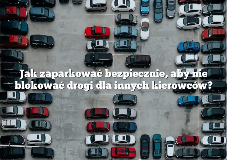 Jak zaparkować bezpiecznie, aby nie blokować drogi dla innych kierowców?