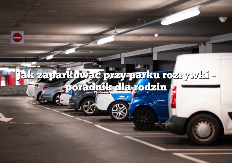 Jak zaparkować przy parku rozrywki – poradnik dla rodzin