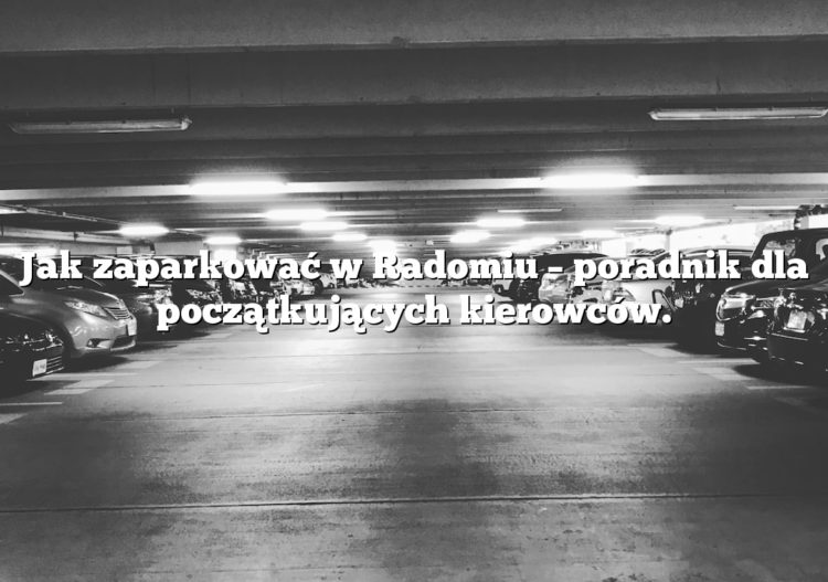 Jak zaparkować w Radomiu – poradnik dla początkujących kierowców.