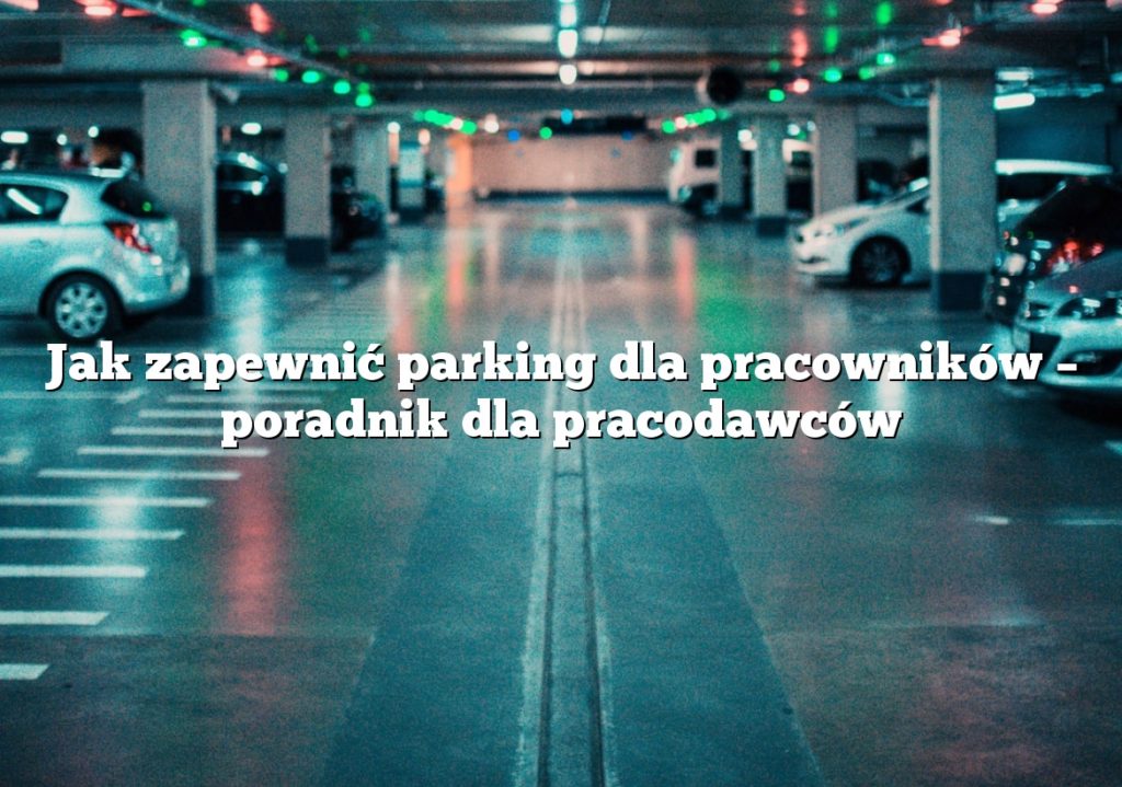 Jak zapewnić parking dla pracowników – poradnik dla pracodawców