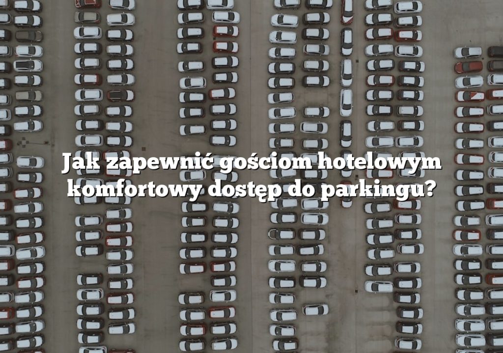 Jak zapewnić gościom hotelowym komfortowy dostęp do parkingu?