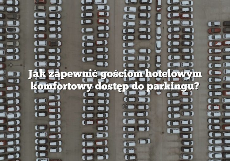 Jak zapewnić gościom hotelowym komfortowy dostęp do parkingu?