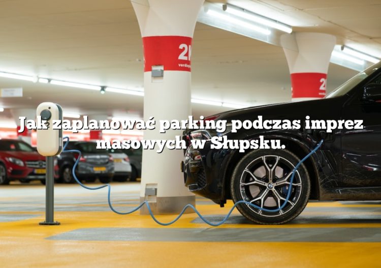 Jak zaplanować parking podczas imprez masowych w Słupsku.