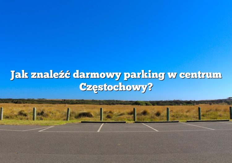 Jak znaleźć darmowy parking w centrum Częstochowy?
