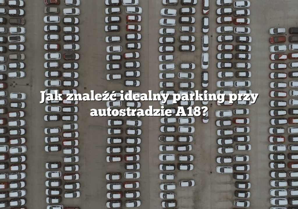 Jak znaleźć idealny parking przy autostradzie A18?