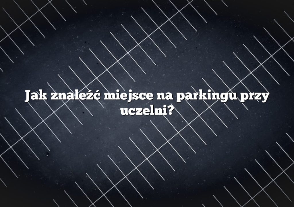 Jak znaleźć miejsce na parkingu przy uczelni?