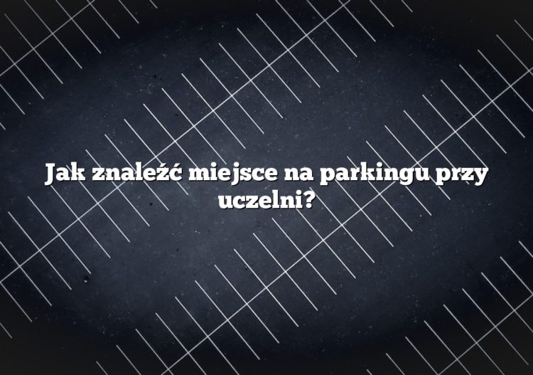 Jak znaleźć miejsce na parkingu przy uczelni?