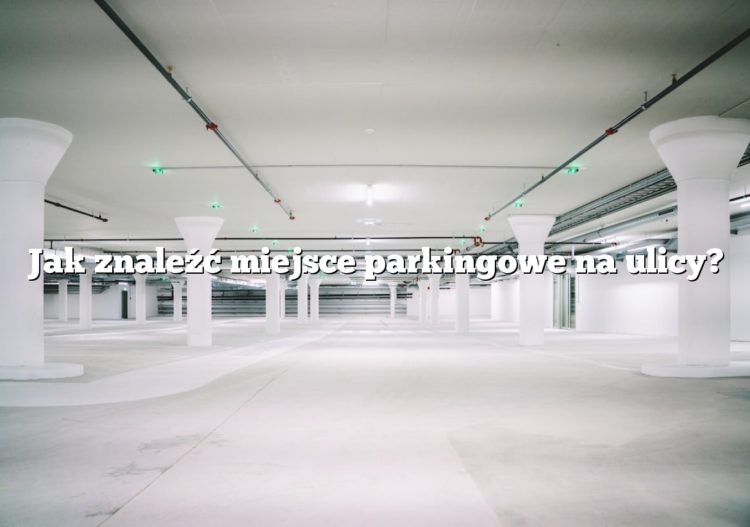 Jak znaleźć miejsce parkingowe na ulicy?