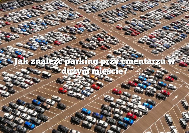 Jak znaleźć parking przy cmentarzu w dużym mieście?