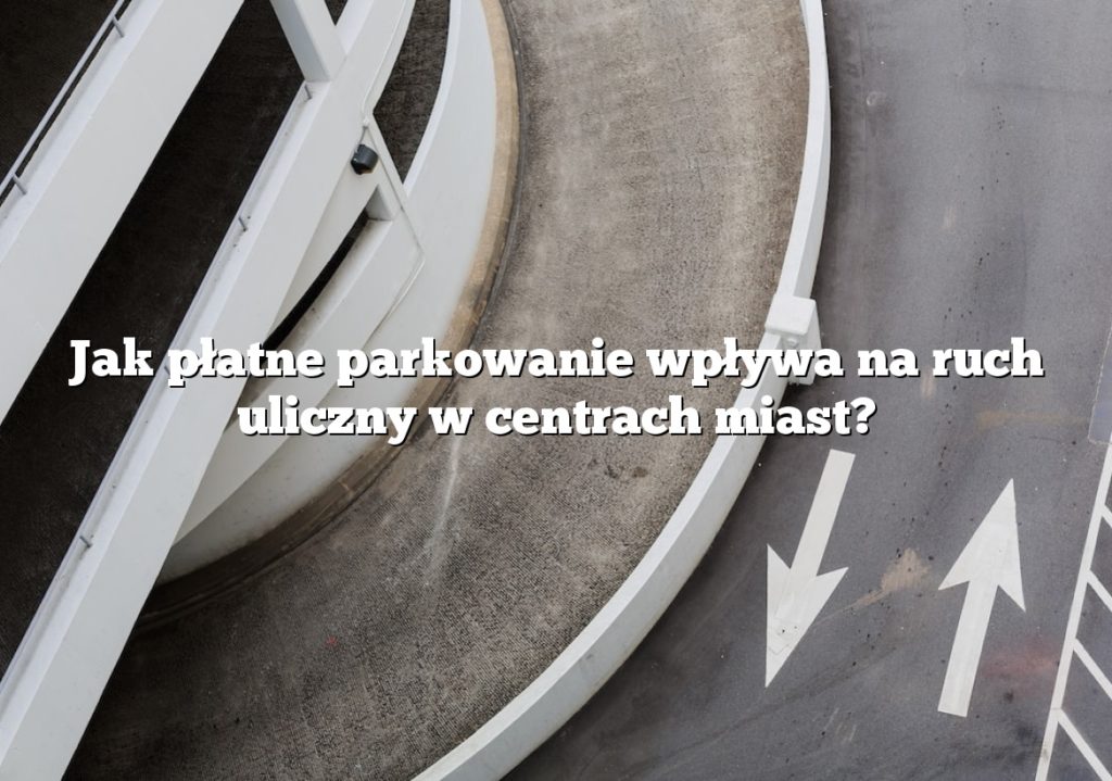 Jak płatne parkowanie wpływa na ruch uliczny w centrach miast?