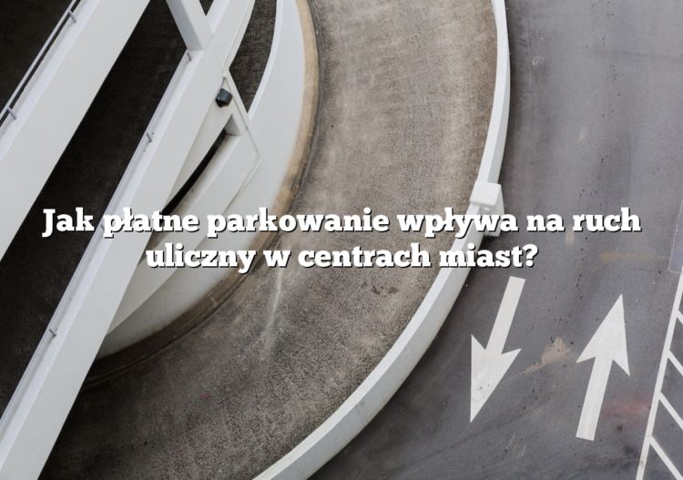 Jak płatne parkowanie wpływa na ruch uliczny w centrach miast?
