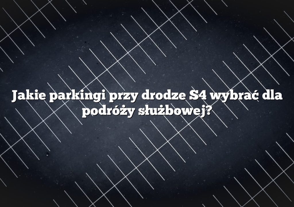 Jakie parkingi przy drodze S4 wybrać dla podróży służbowej?