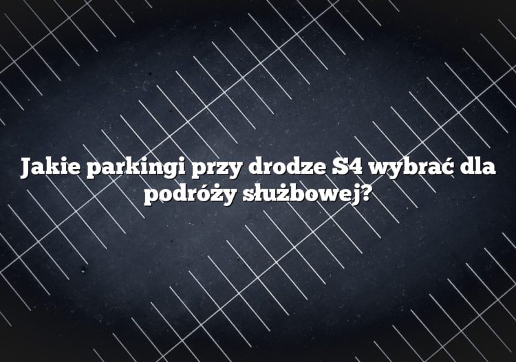 Jakie parkingi przy drodze S4 wybrać dla podróży służbowej?