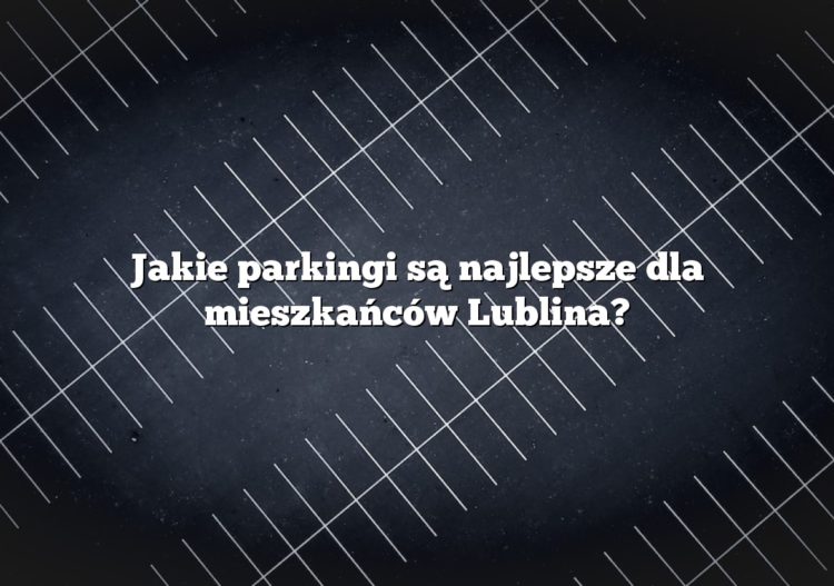 Jakie parkingi są najlepsze dla mieszkańców Lublina?