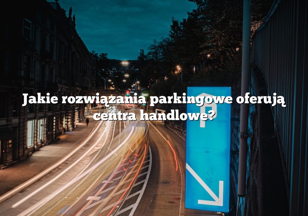 Jakie rozwiązania parkingowe oferują centra handlowe?