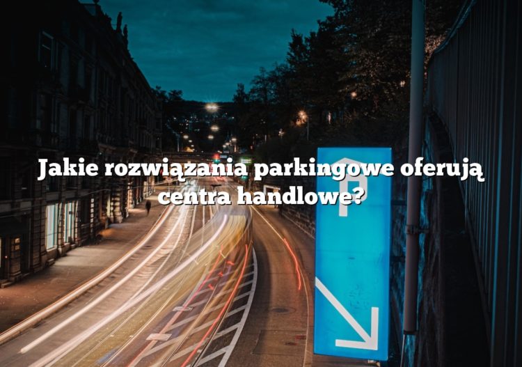 Jakie rozwiązania parkingowe oferują centra handlowe?