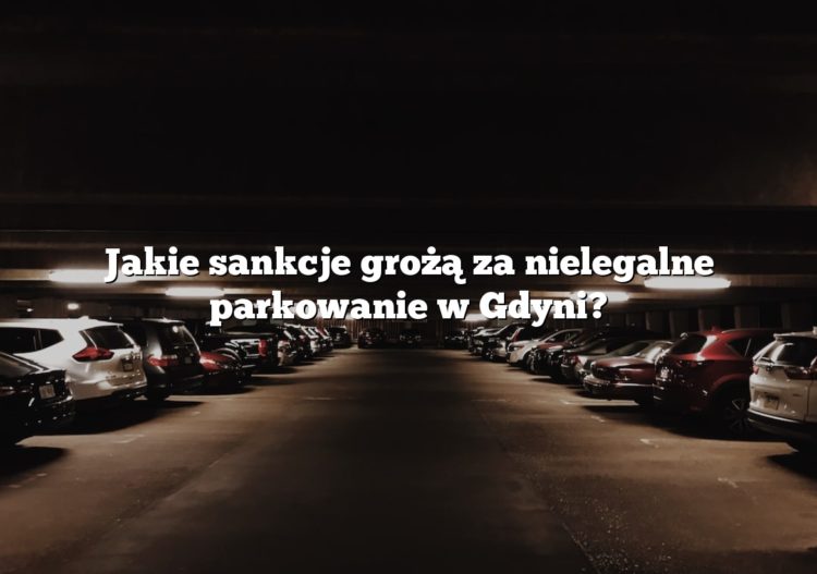 Jakie sankcje grożą za nielegalne parkowanie w Gdyni?