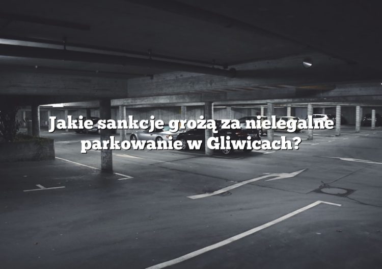 Jakie sankcje grożą za nielegalne parkowanie w Gliwicach?