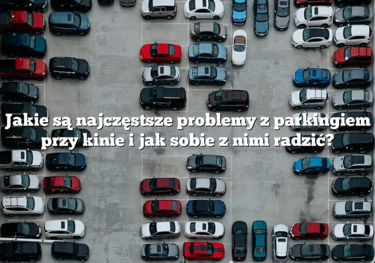 Jakie są najczęstsze problemy z parkingiem przy kinie i jak sobie z nimi radzić?