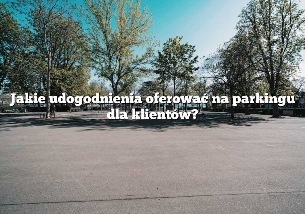 Jakie udogodnienia oferować na parkingu dla klientów?
