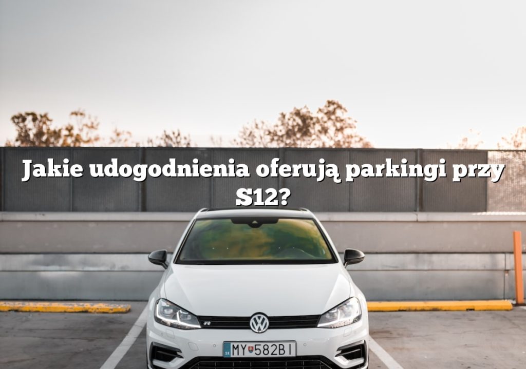 Jakie udogodnienia oferują parkingi przy S12?