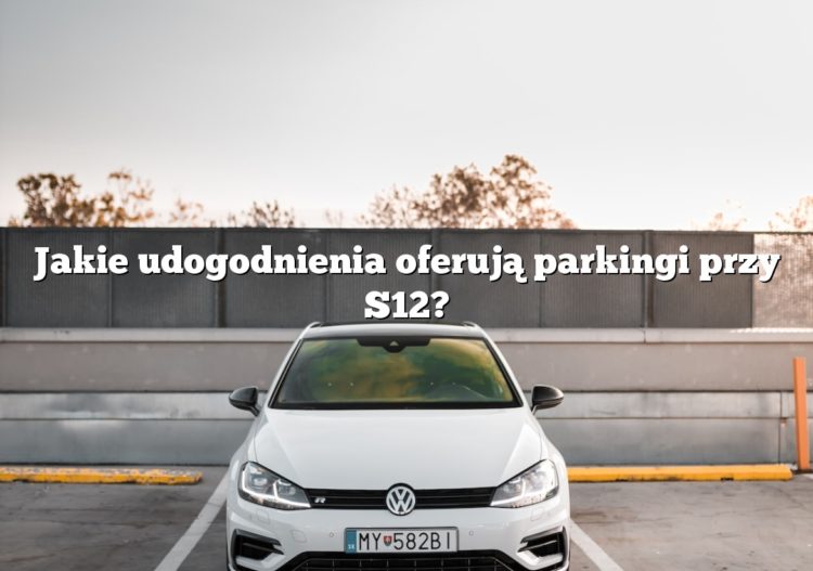 Jakie udogodnienia oferują parkingi przy S12?