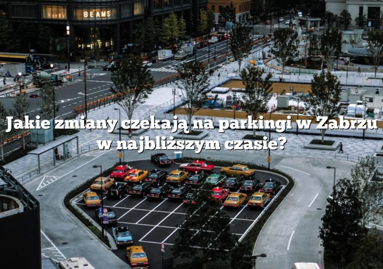 Jakie zmiany czekają na parkingi w Zabrzu w najbliższym czasie?