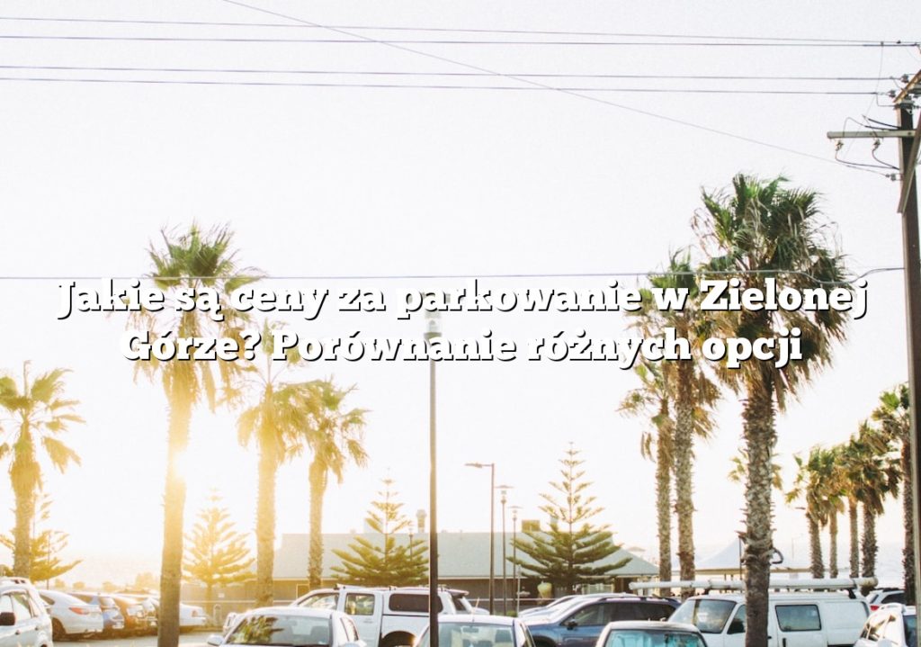Jakie są ceny za parkowanie w Zielonej Górze? Porównanie różnych opcji