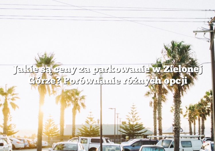 Jakie są ceny za parkowanie w Zielonej Górze? Porównanie różnych opcji