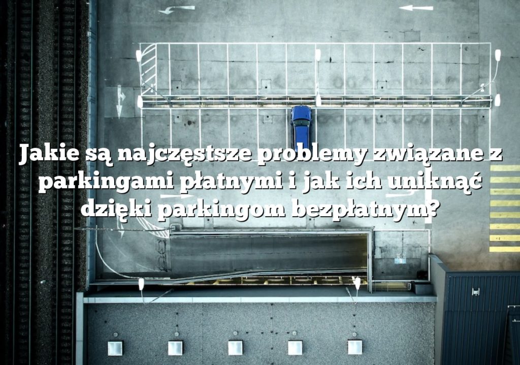 Jakie są najczęstsze problemy związane z parkingami płatnymi i jak ich uniknąć dzięki parkingom bezpłatnym?