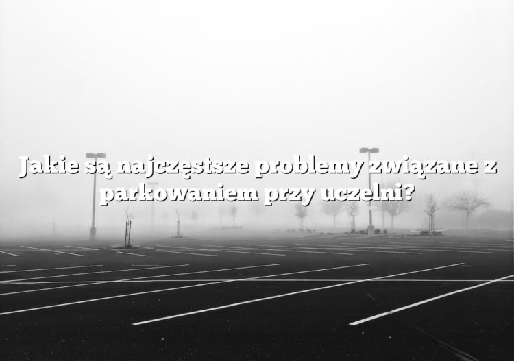 Jakie są najczęstsze problemy związane z parkowaniem przy uczelni?
