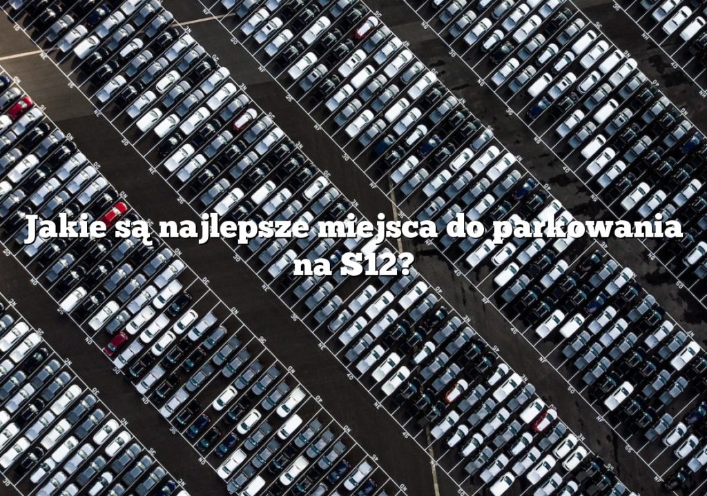 Jakie są najlepsze miejsca do parkowania na S12?