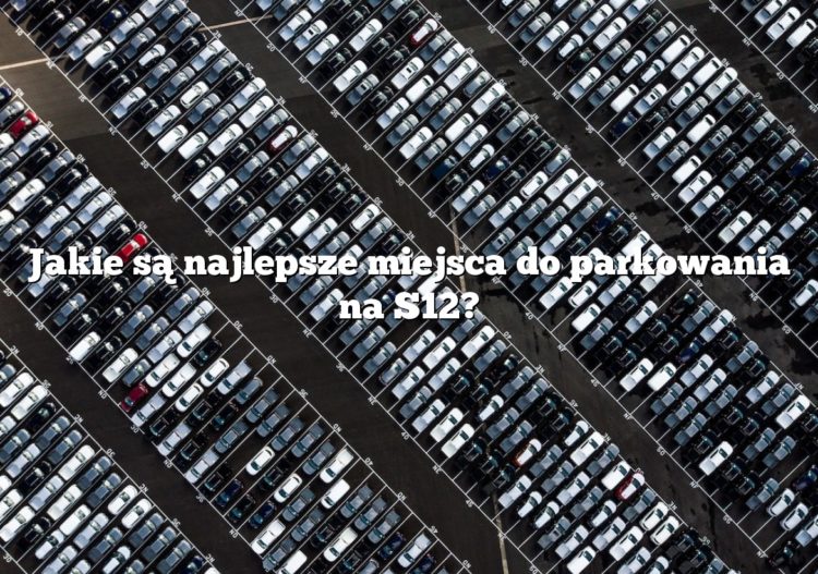 Jakie są najlepsze miejsca do parkowania na S12?