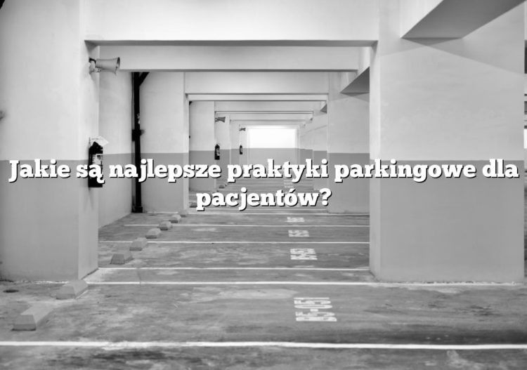 Jakie są najlepsze praktyki parkingowe dla pacjentów?