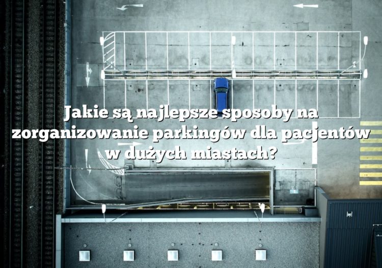 Jakie są najlepsze sposoby na zorganizowanie parkingów dla pacjentów w dużych miastach?