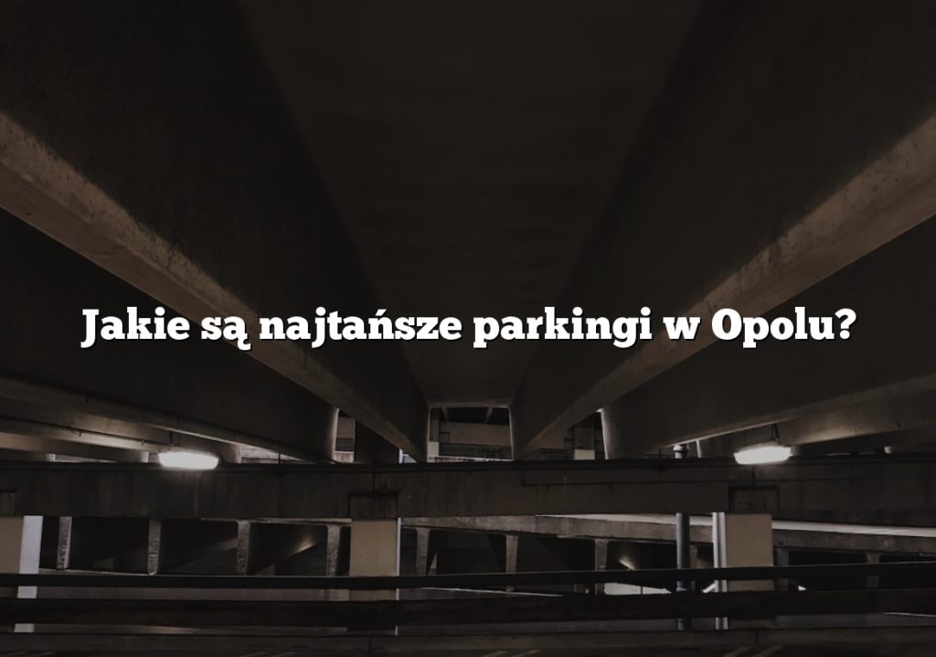 Jakie są najtańsze parkingi w Opolu?