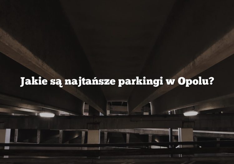 Jakie są najtańsze parkingi w Opolu?