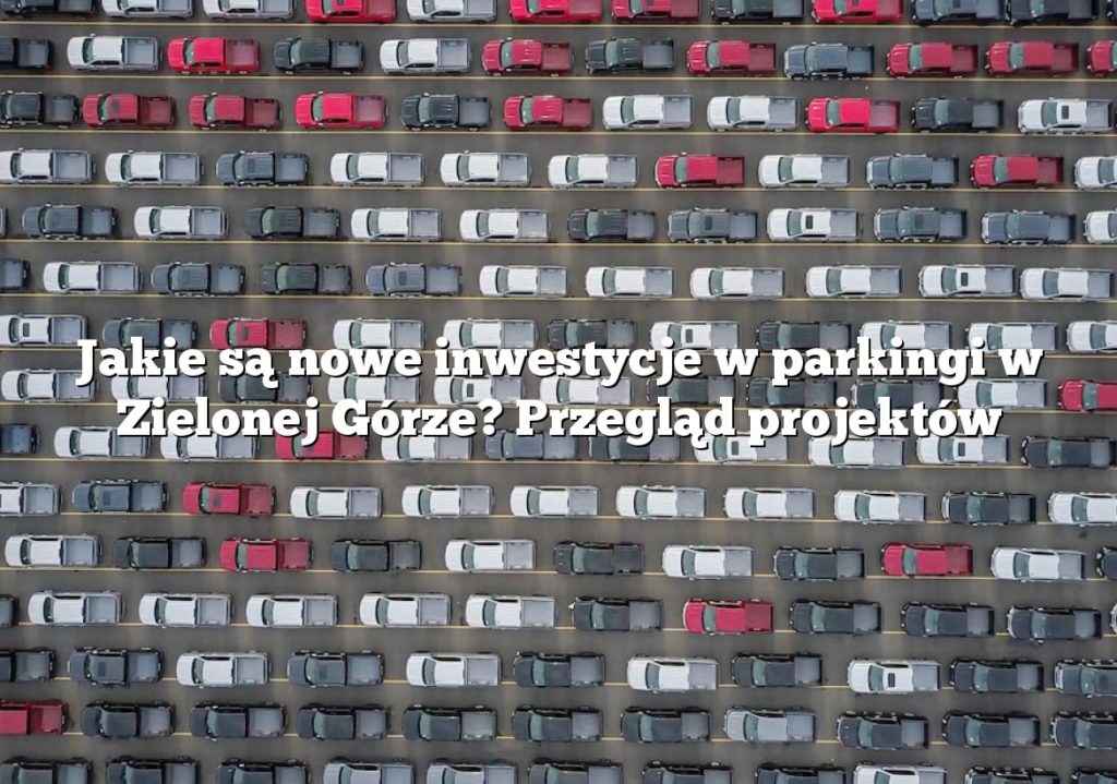 Jakie są nowe inwestycje w parkingi w Zielonej Górze? Przegląd projektów
