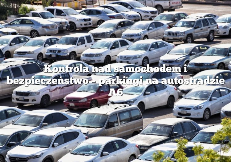 Kontrola nad samochodem i bezpieczeństwo – parkingi na autostradzie A6