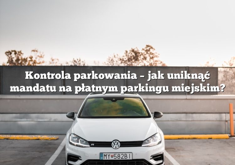 Kontrola parkowania – jak uniknąć mandatu na płatnym parkingu miejskim?