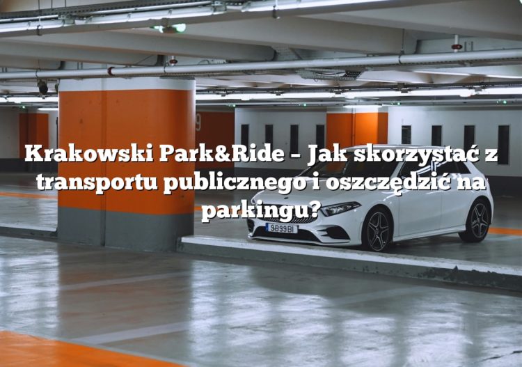 Krakowski Park&Ride – Jak skorzystać z transportu publicznego i oszczędzić na parkingu?