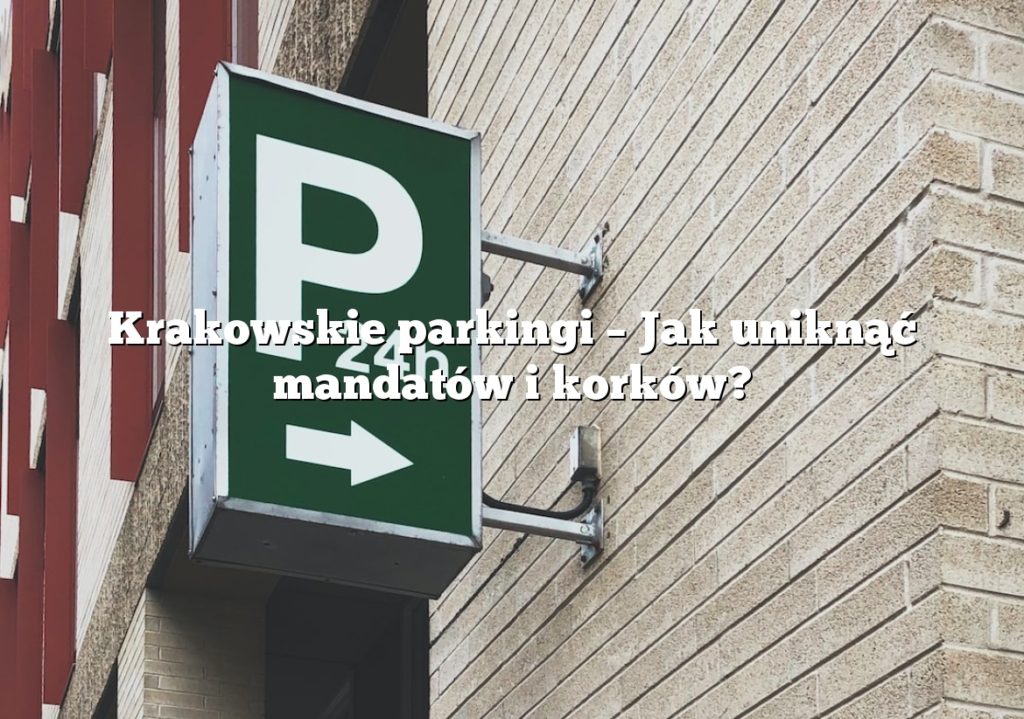Krakowskie parkingi – Jak uniknąć mandatów i korków?