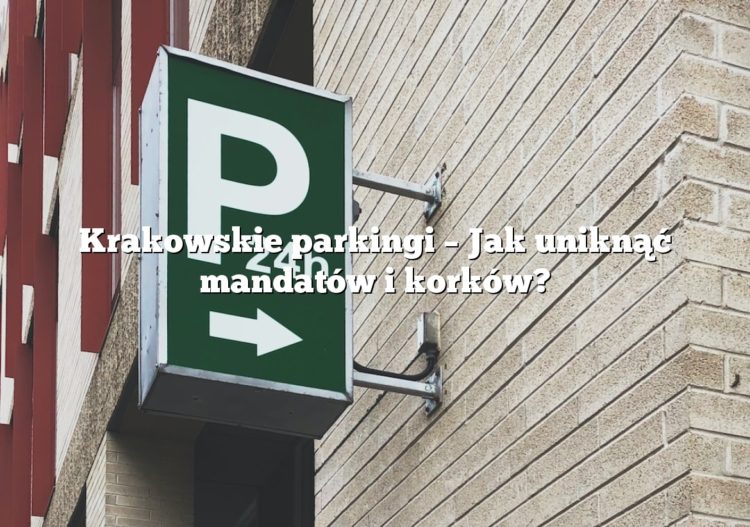 Krakowskie parkingi – Jak uniknąć mandatów i korków?