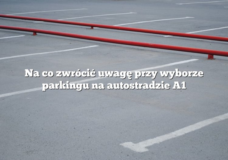 Na co zwrócić uwagę przy wyborze parkingu na autostradzie A1