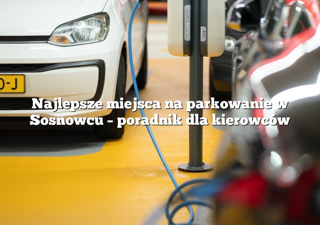 Najlepsze miejsca na parkowanie w Sosnowcu – poradnik dla kierowców